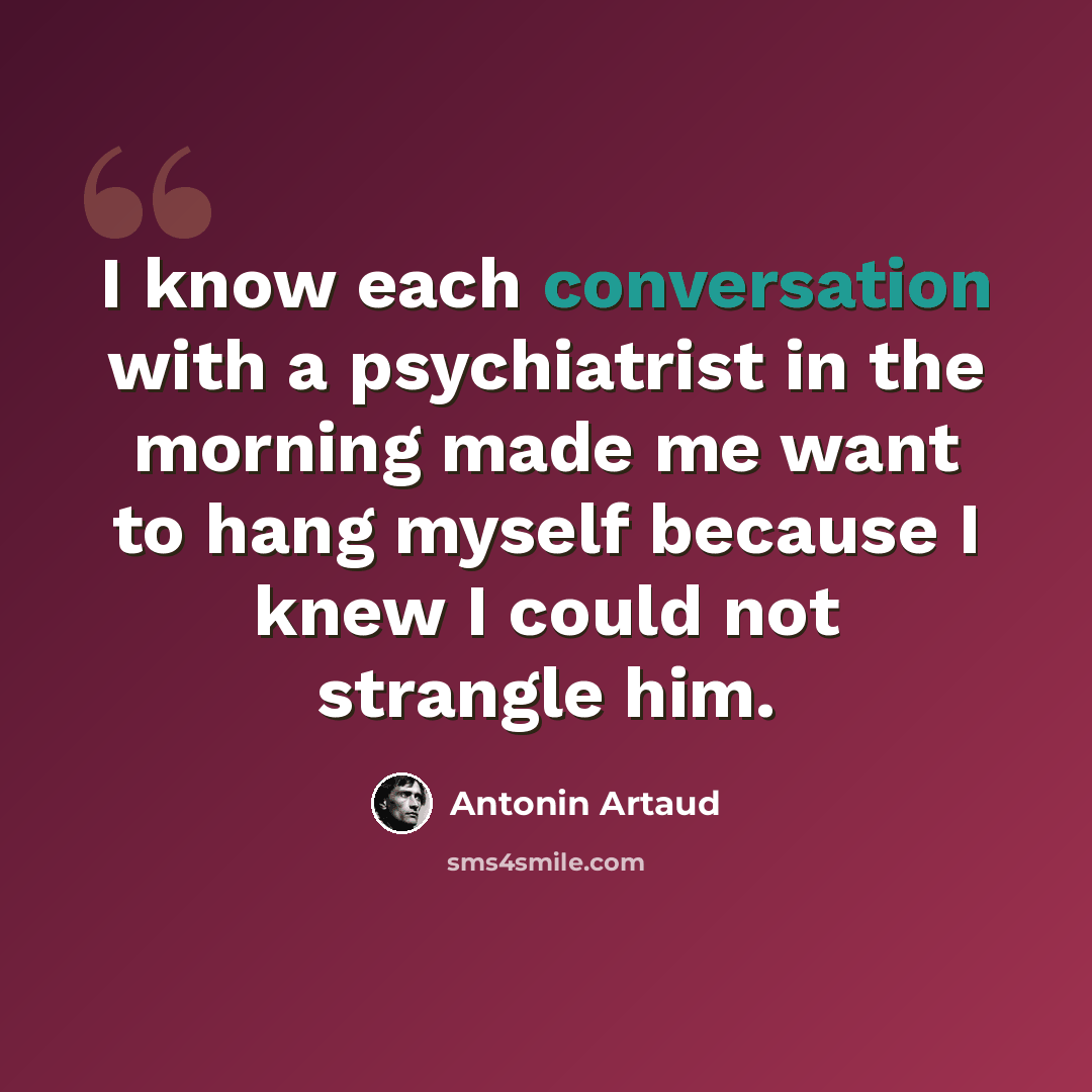 “I know each conversation with a psychiatrist in the morning made me want to hang myself because I knew I could not strangle him.” quote by Antonin Artaud
