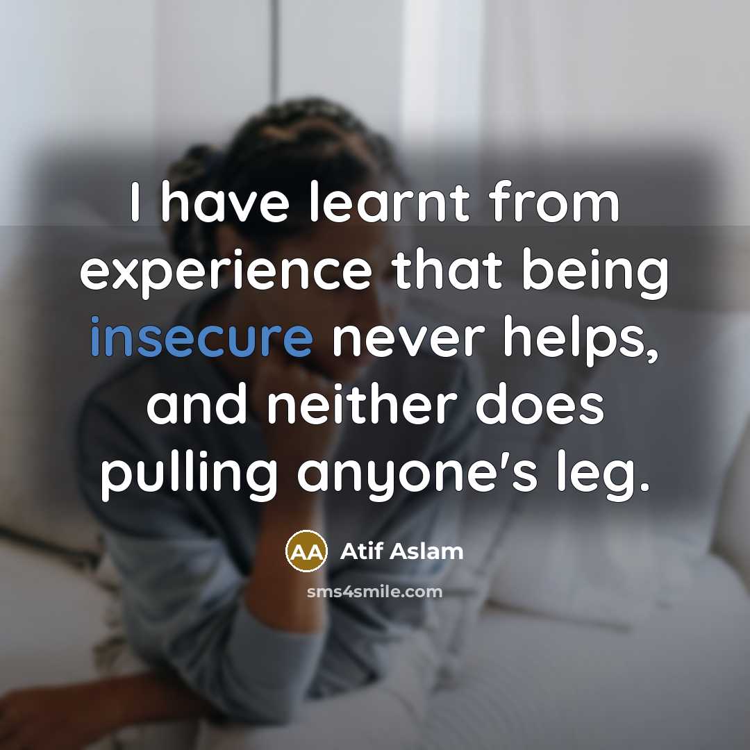 “I have learnt from experience that being insecure never helps, and neither does pulling anyone's leg.” quote by Atif Aslam