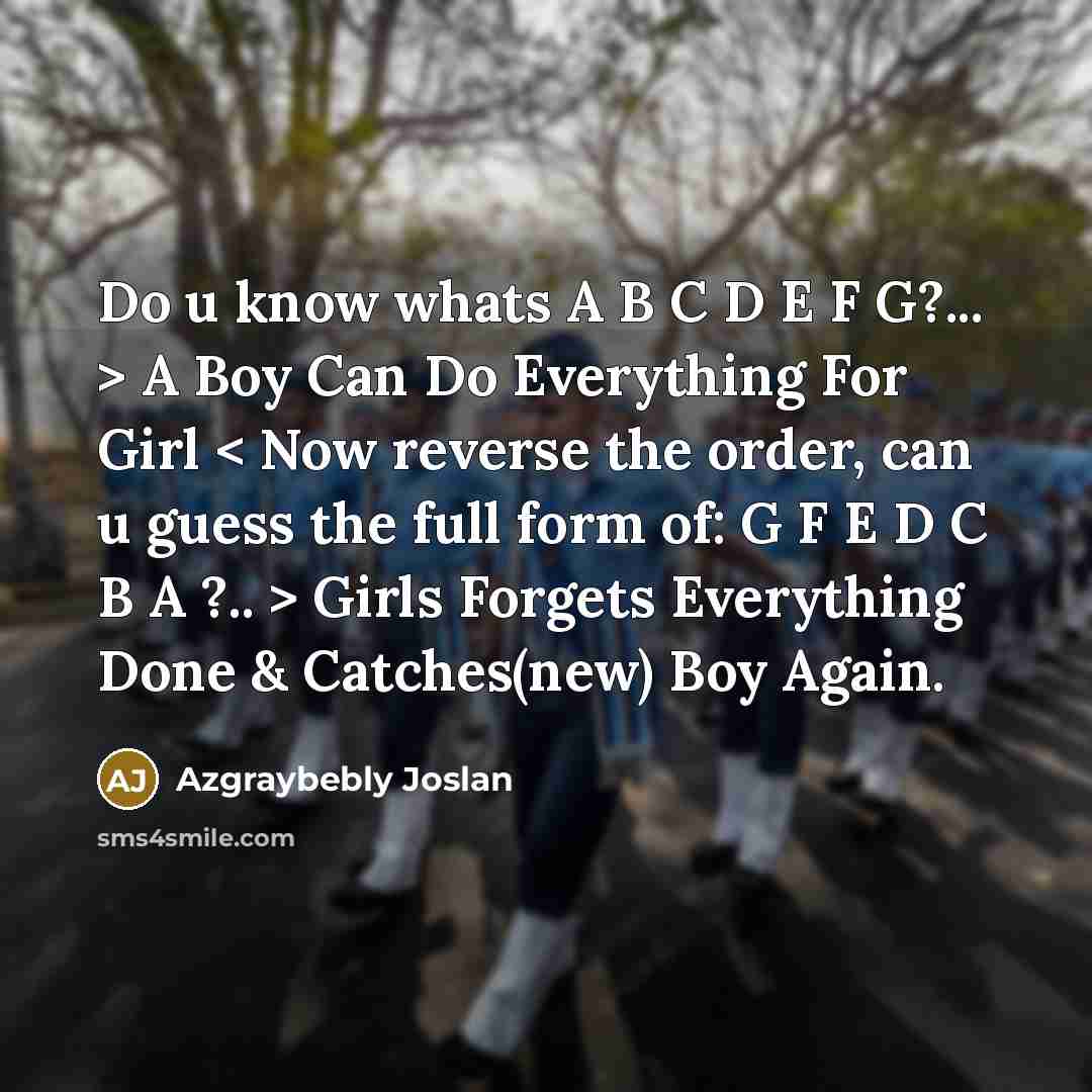 “Do u know whats A B C D E F G?... > A Boy Can Do Everything For Girl < Now reverse the order, can u guess the full form of: G F E D C B A ?.. > Girls Forgets Everything Done & Catches(new) Boy Again.” quote by Azgraybebly Joslan
