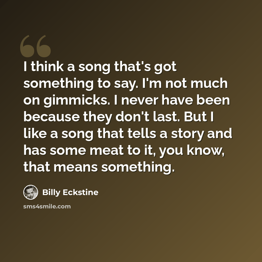 “I think a song that's got something to say. I'm not much on gimmicks. I never have been because they don't last. But I like a song that tells a story and has some meat to it, you know, that means something.” quote by Billy Eckstine