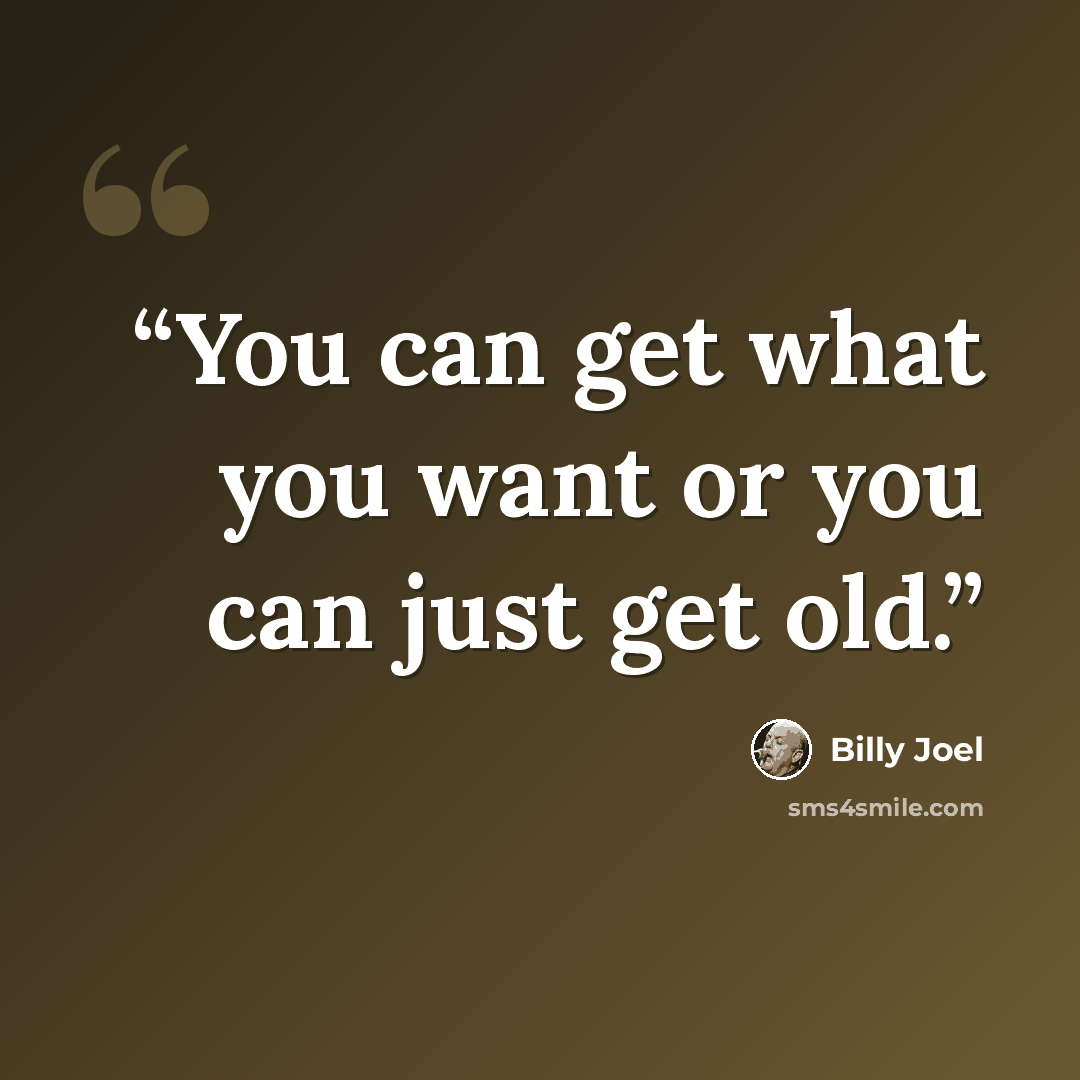 “You can get what you want or you can just get old.” quote by Billy Joel