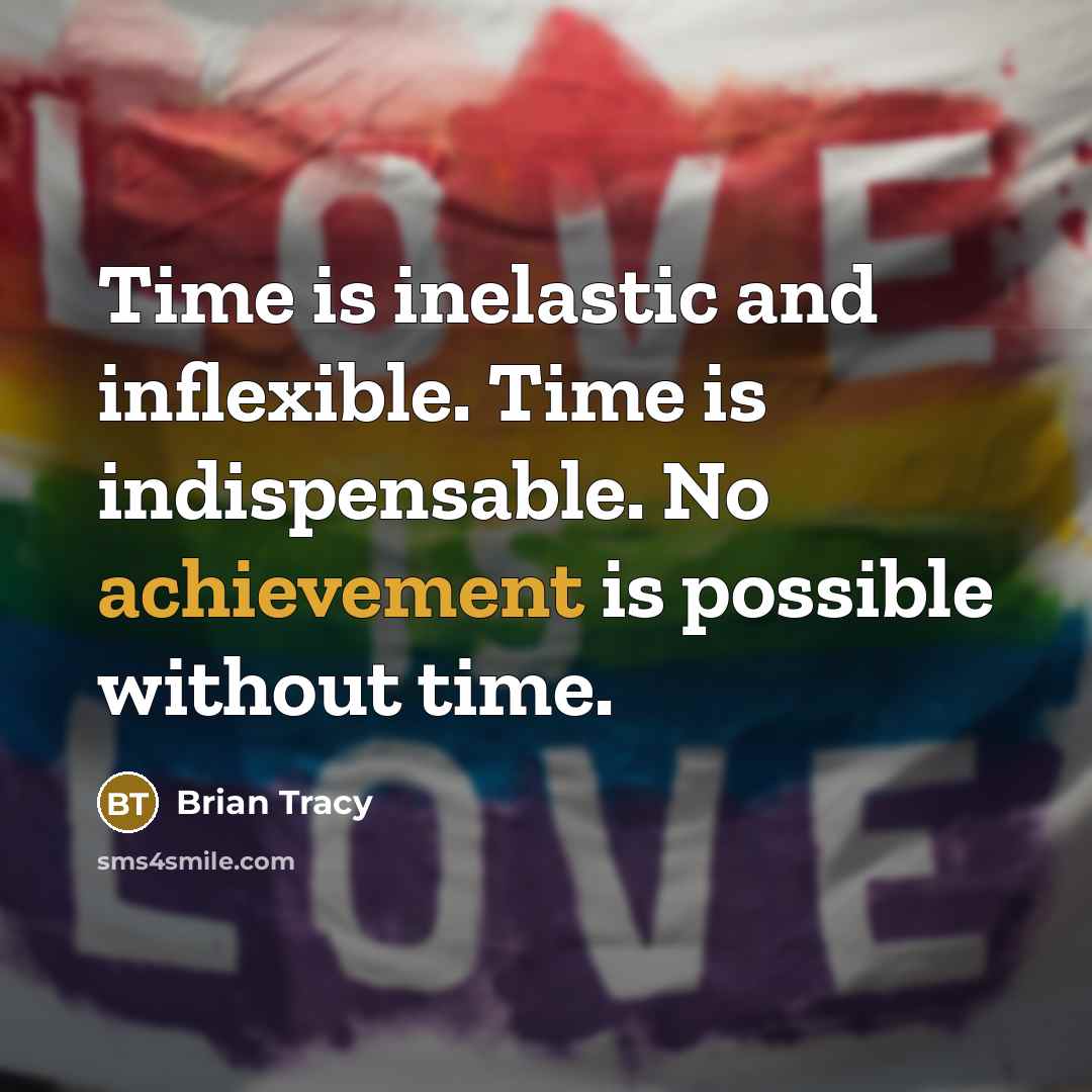 “Time is inelastic and inflexible. Time is indispensable. No achievement is possible without time.” quote by Brian Tracy