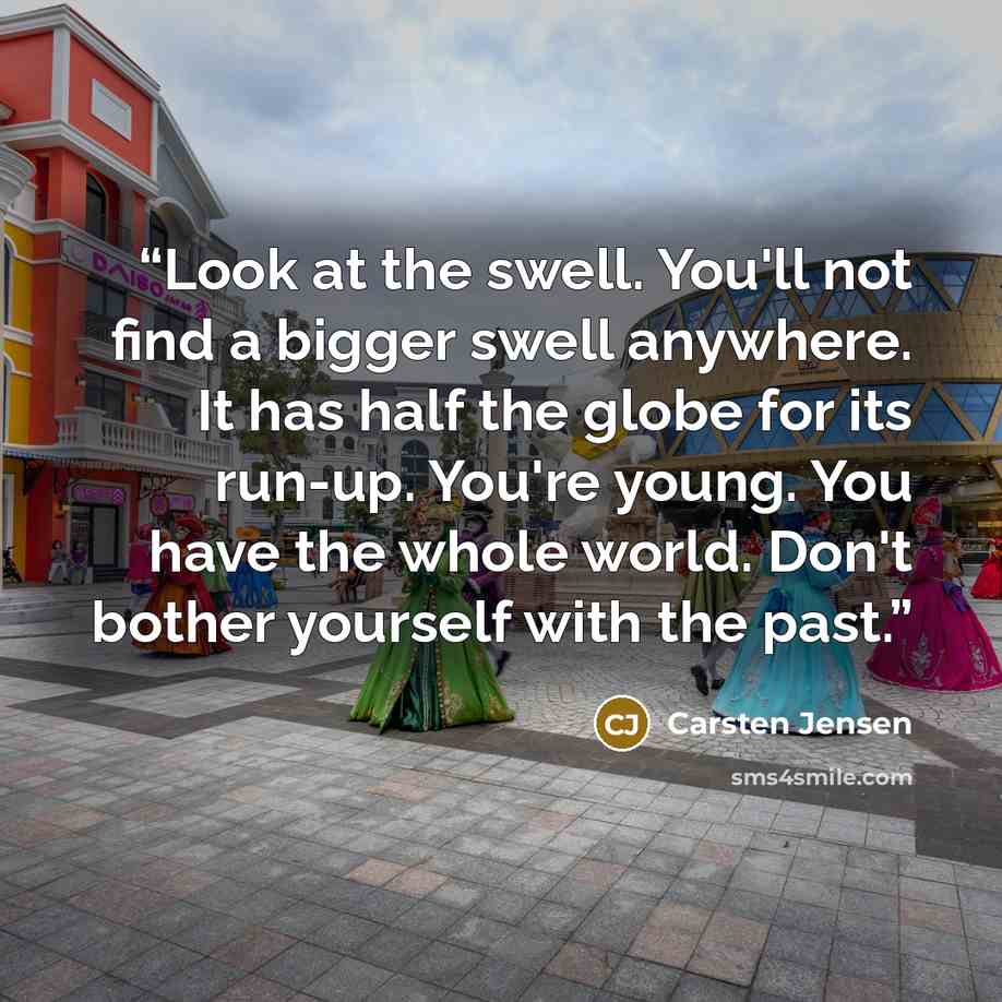 “Look at the swell. You'll not find a bigger swell anywhere. It has half the globe for its run-up. You're young. You have the whole world. Don't bother yourself with the past.” quote by Carsten Jensen