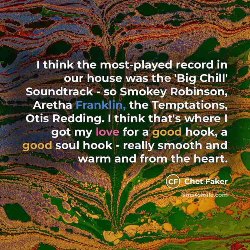 “I think the most-played record in our house was the 'Big Chill' Soundtrack - so Smokey Robinson, Aretha Franklin, the Temptations, Otis Redding. I think that's where I got my love for a good hook, a good soul hook - really smooth and warm and from the heart.” quote by Chet Faker