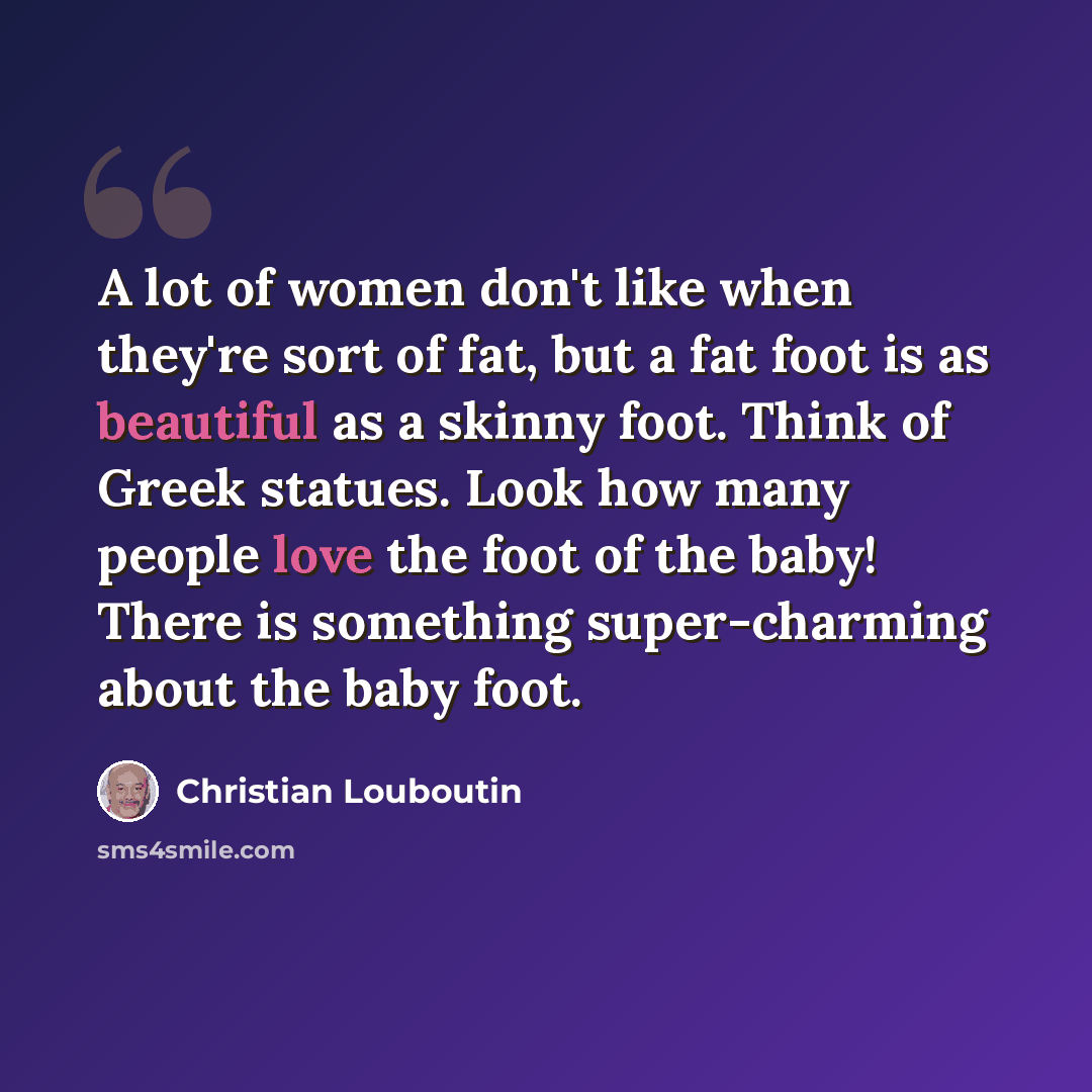 “A lot of women don't like when they're sort of fat, but a fat foot is as beautiful as a skinny foot. Think of Greek statues. Look how many people love the foot of the baby! There is something super-charming about the baby foot.” quote by Christian Louboutin