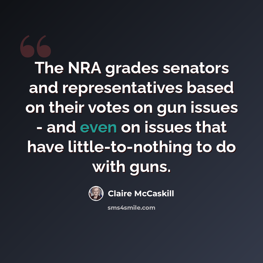“The NRA grades senators and representatives based on their votes on gun issues - and even on issues that have little-to-nothing to do with guns.” quote by Claire McCaskill