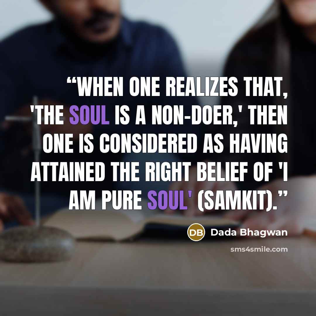 “When one realizes that, 'The Soul is a non-doer,' then one is considered as having attained the right belief of 'I am pure Soul' (samkit).” quote by Dada Bhagwan