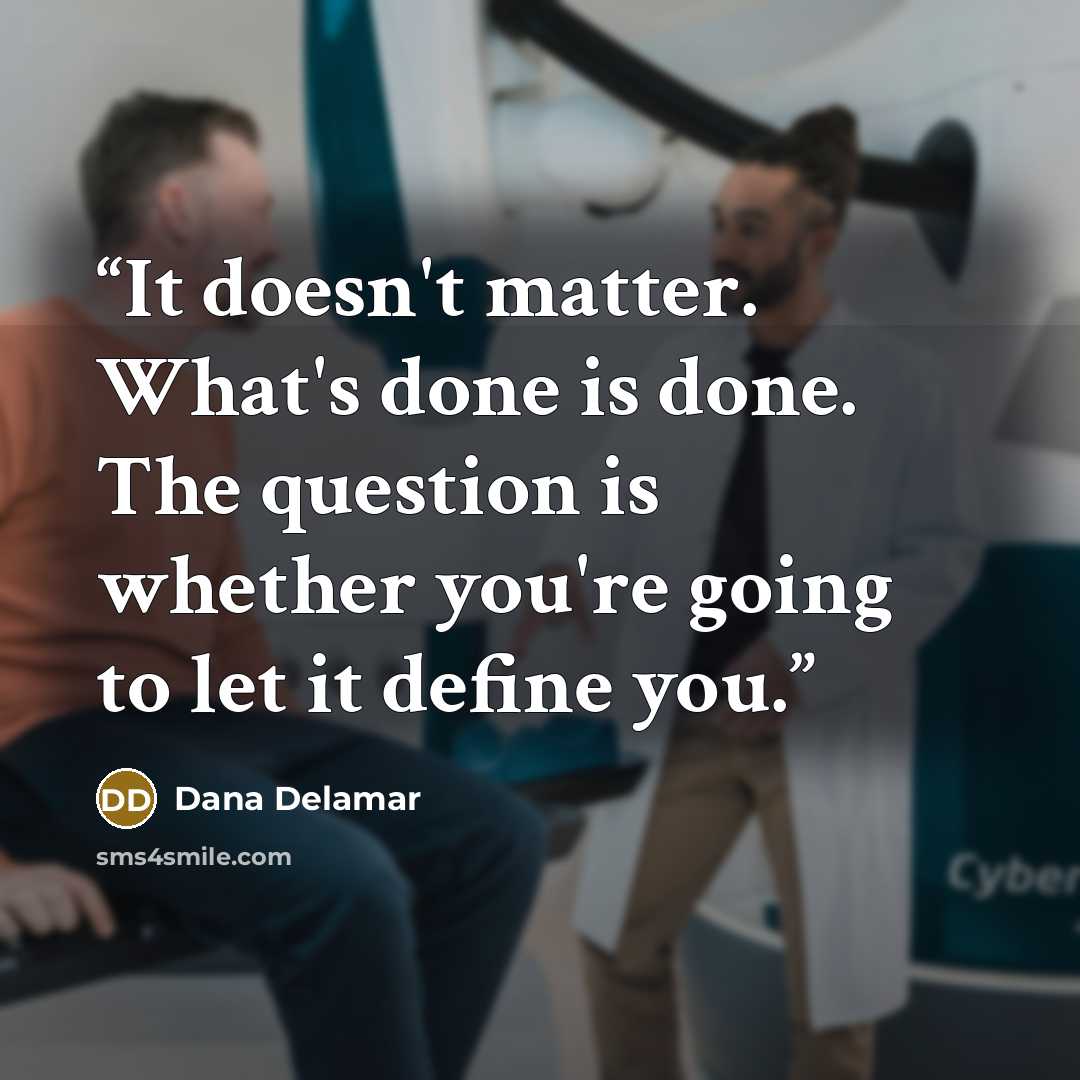 “It doesn't matter. What's done is done. The question is whether you're going to let it define you.” quote by Dana Delamar