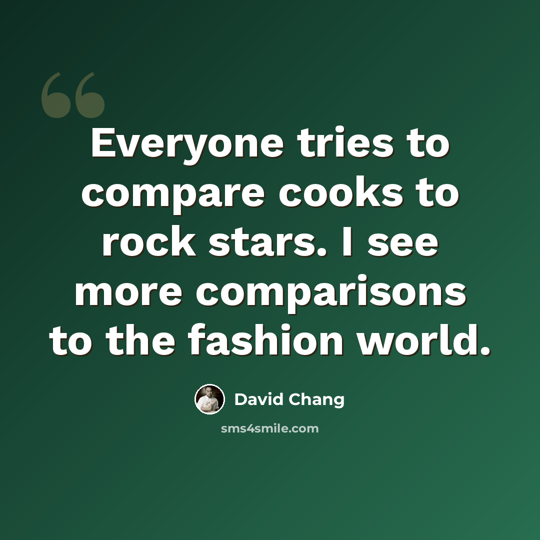 “Everyone tries to compare cooks to rock stars. I see more comparisons to the fashion world.” quote by David Chang