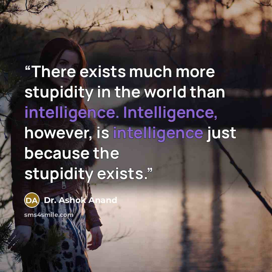 “There exists much more stupidity in the world than intelligence. Intelligence, however, is intelligence just because the stupidity exists.” quote by Dr. Ashok Anand
