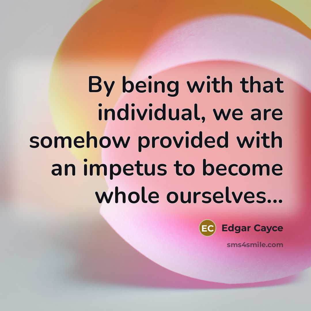 “By being with that individual, we are somehow provided with an impetus to become whole ourselves...” quote by Edgar Cayce