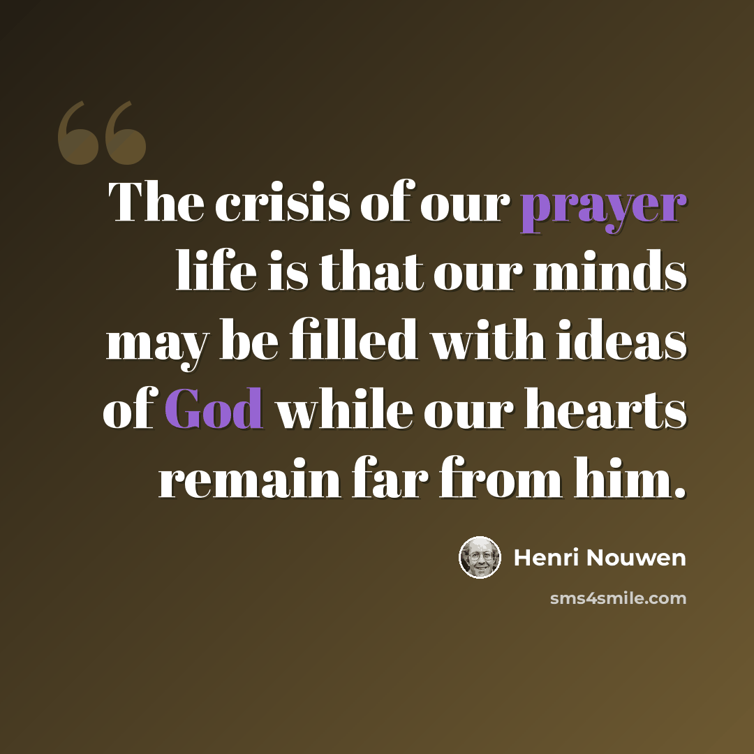 “The crisis of our prayer life is that our minds may be filled with ideas of God while our hearts remain far from him.” quote by Henri Nouwen