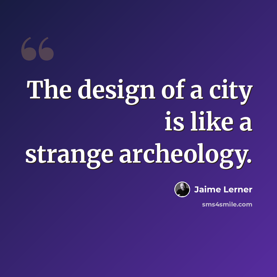 “The design of a city is like a strange archeology.” quote by Jaime Lerner