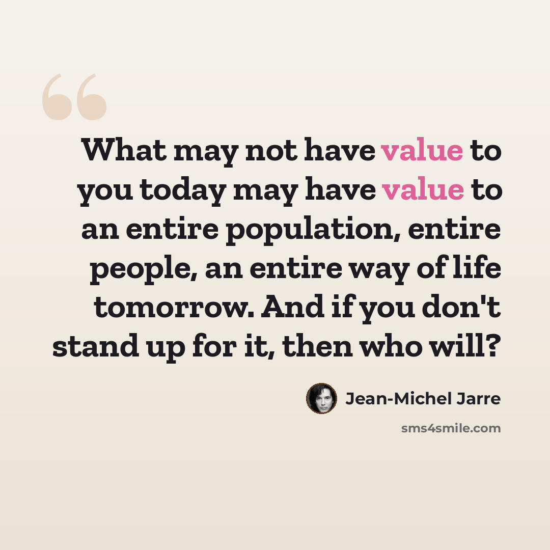 “What may not have value to you today may have value to an entire population, entire people, an entire way of life tomorrow. And if you don't stand up for it, then who will?” quote by Jean-Michel Jarre