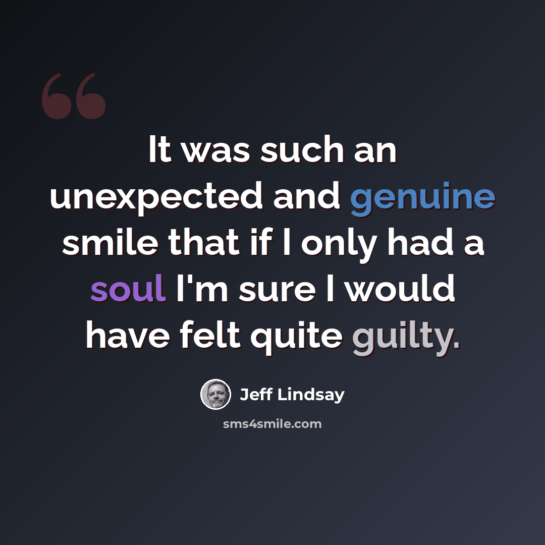 “It was such an unexpected and genuine smile that if I only had a soul I'm sure I would have felt quite guilty.” quote by Jeff Lindsay