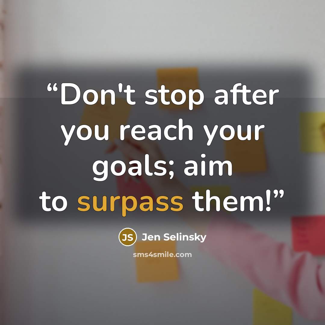 “Don't stop after you reach your goals; aim to surpass them!” quote by Jen Selinsky