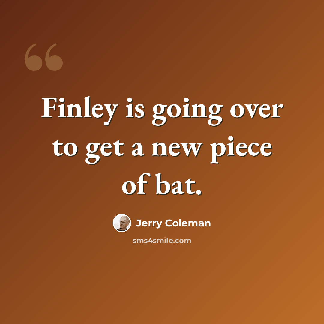 “Finley is going over to get a new piece of bat.” quote by Jerry Coleman