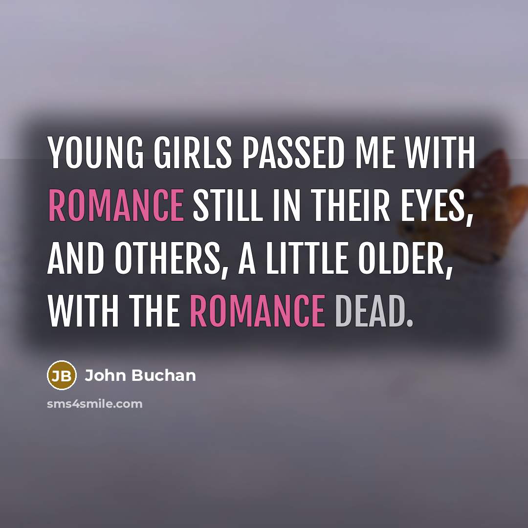 “Young girls passed me with romance still in their eyes, and others, a little older, with the romance dead.” quote by John Buchan