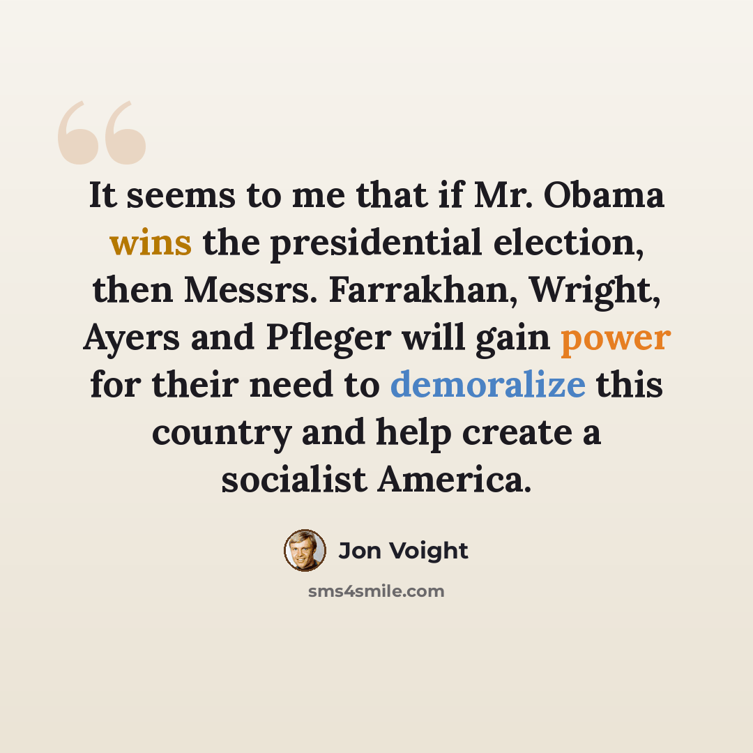 “It seems to me that if Mr. Obama wins the presidential election, then Messrs. Farrakhan, Wright, Ayers and Pfleger will gain power for their need to demoralize this country and help create a socialist America.” quote by Jon Voight