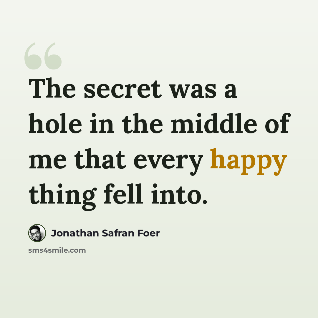 “The secret was a hole in the middle of me that every happy thing fell into.” quote by Jonathan Safran Foer