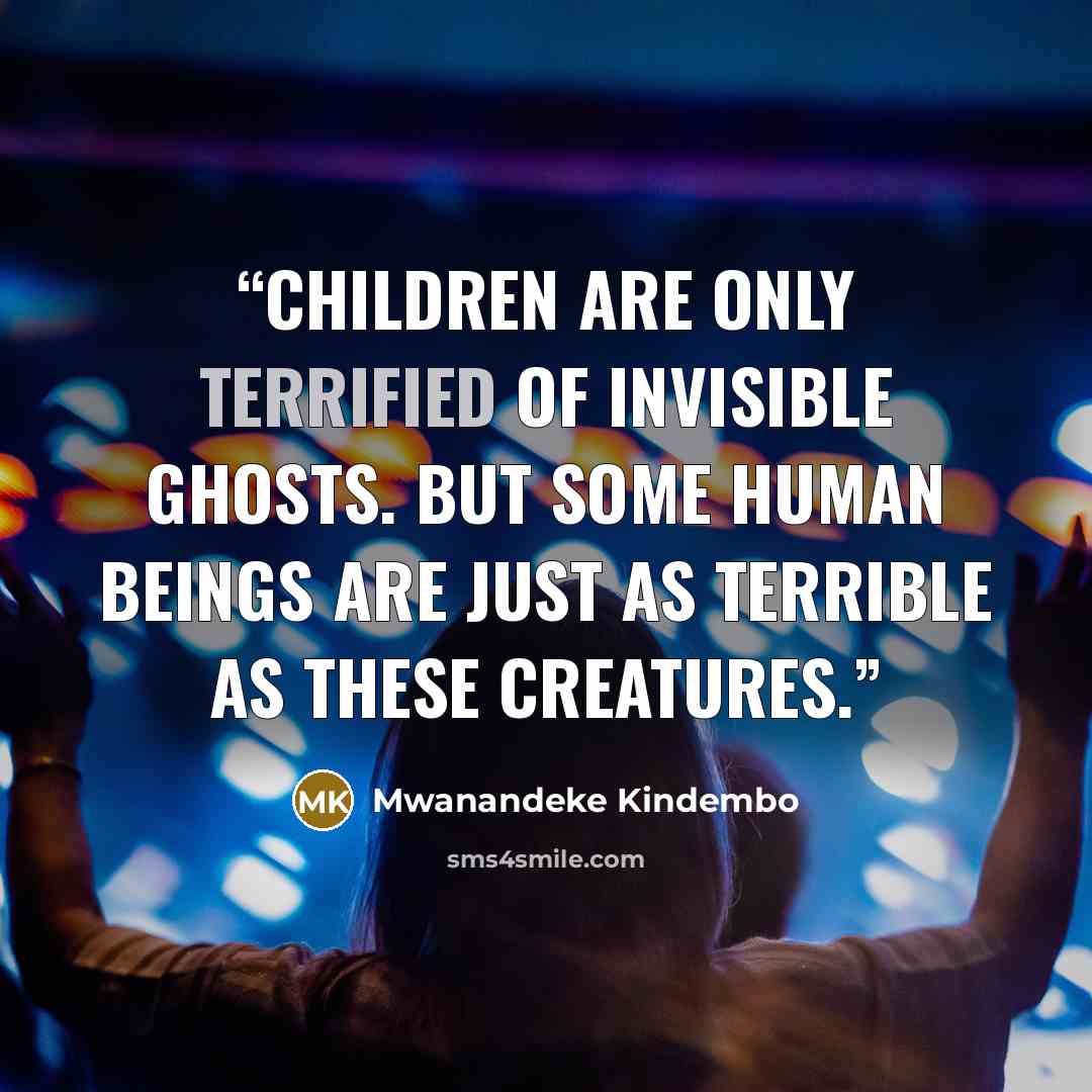 “Children are only terrified of invisible ghosts. But some human beings are just as terrible as these creatures.” quote by Mwanandeke Kindembo