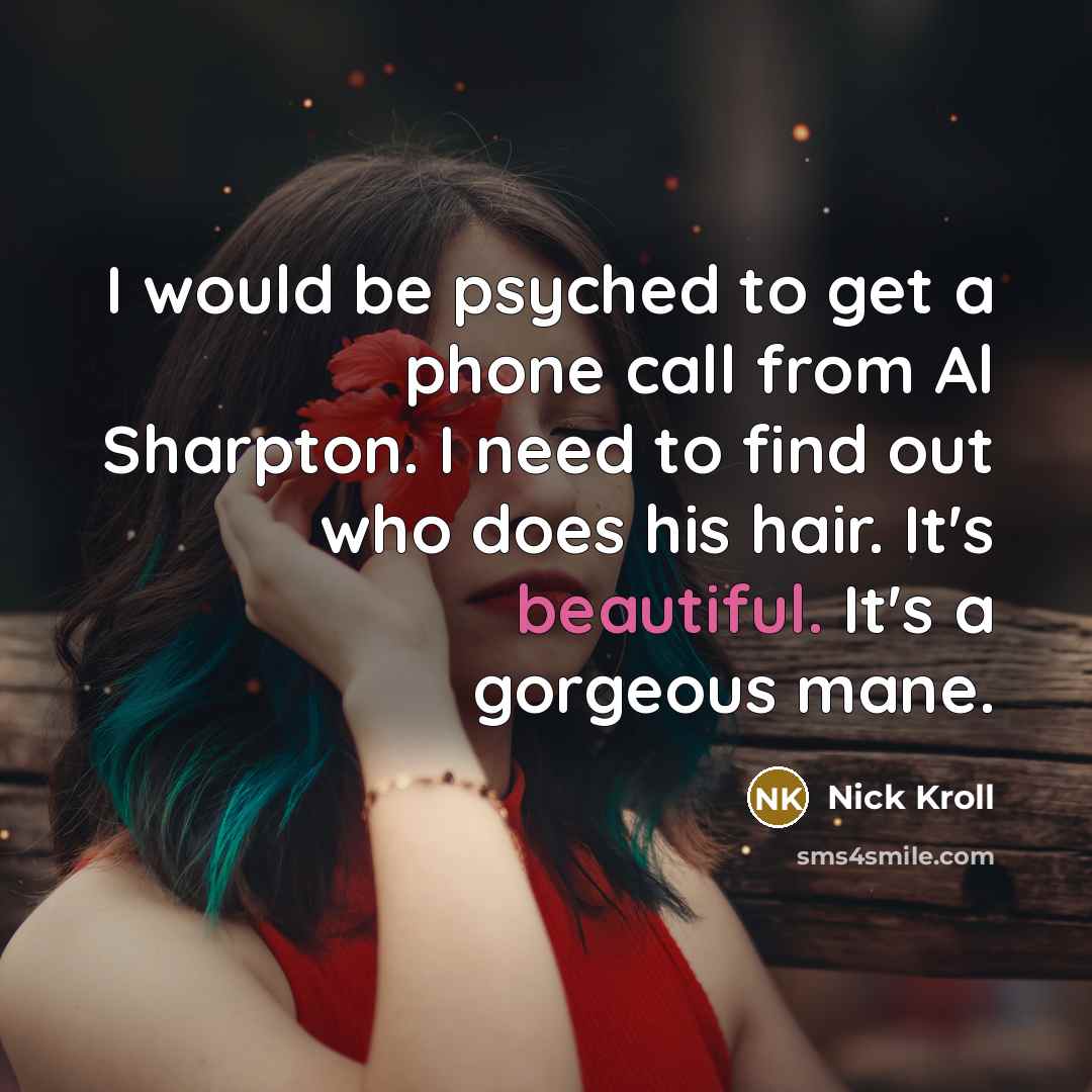 “I would be psyched to get a phone call from Al Sharpton. I need to find out who does his hair. It's beautiful. It's a gorgeous mane.” quote by Nick Kroll