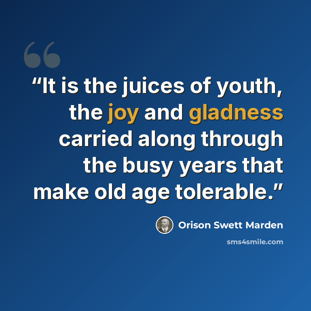 “It is the juices of youth, the joy and gladness carried along through the busy years that make old age tolerable.” quote by Orison Swett Marden