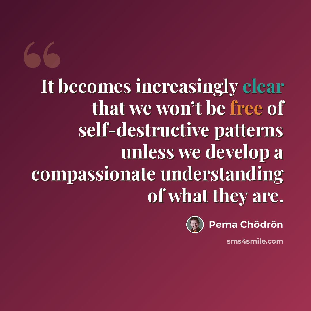 “It becomes increasingly clear that we won’t be free of self-destructive patterns unless we develop a compassionate understanding of what they are.” quote by Pema Chodron