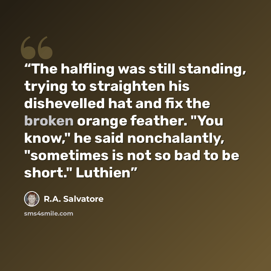 “The halfling was still standing, trying to straighten his dishevelled hat and fix the broken orange feather. "You know," he said nonchalantly, "sometimes is not so bad to be short." Luthien” quote by R.A. Salvatore