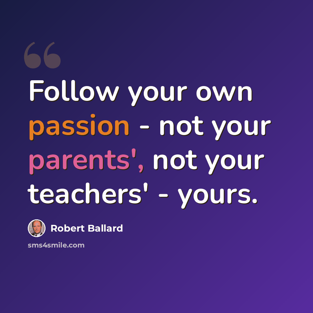 “Follow your own passion - not your parents', not your teachers' - yours.” quote by Robert Ballard