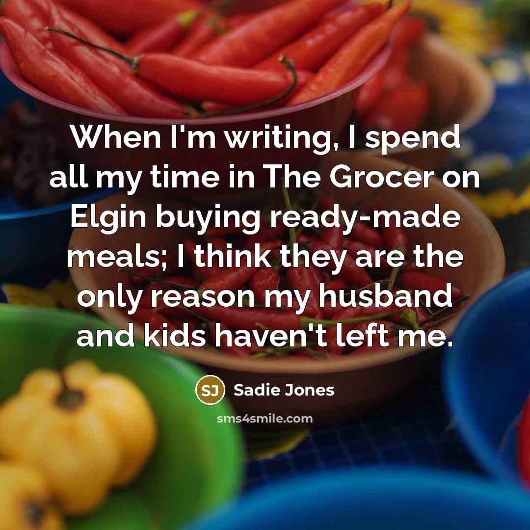 “When I'm writing, I spend all my time in The Grocer on Elgin buying ready-made meals; I think they are the only reason my husband and kids haven't left me.” quote by Sadie Jones