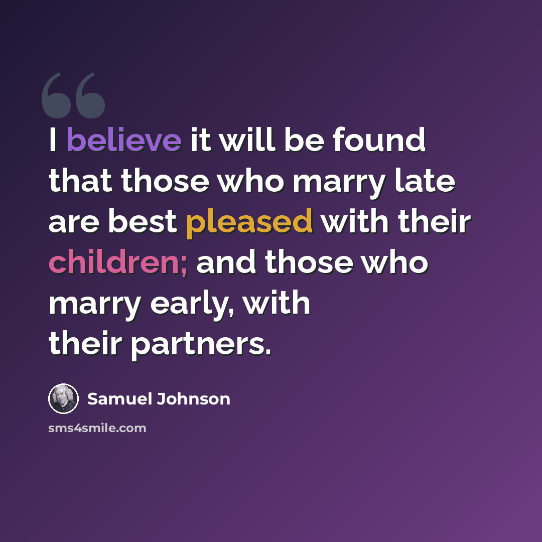 “I believe it will be found that those who marry late are best pleased with their children; and those who marry early, with their partners.” quote by Samuel Johnson