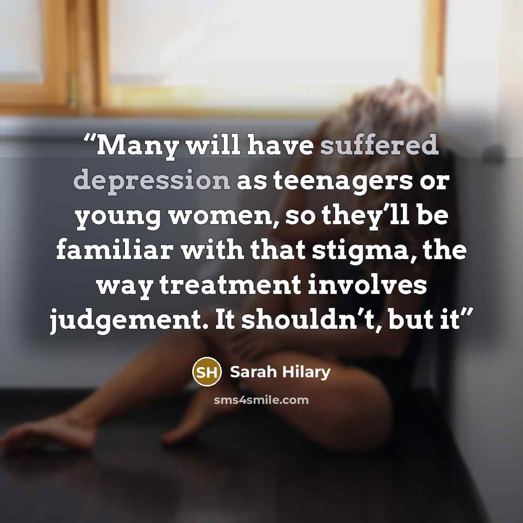 “Many will have suffered depression as teenagers or young women, so they’ll be familiar with that stigma, the way treatment involves judgement. It shouldn’t, but it” quote by Sarah Hilary