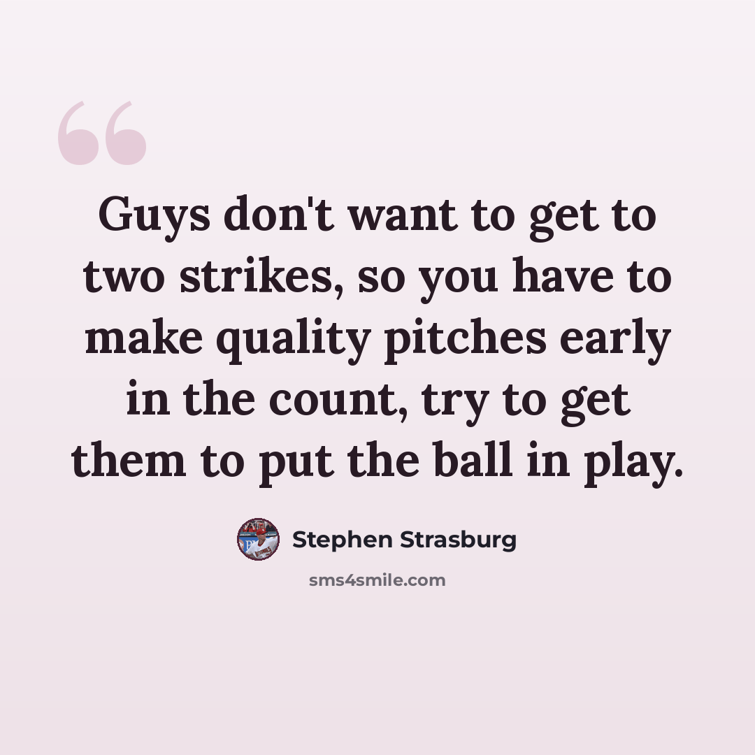“Guys don't want to get to two strikes, so you have to make quality pitches early in the count, try to get them to put the ball in play.” quote by Stephen Strasburg
