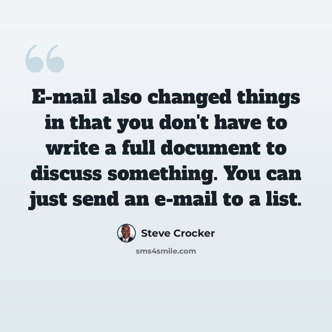“E-mail also changed things in that you don't have to write a full document to discuss something. You can just send an e-mail to a list.” quote by Steve Crocker