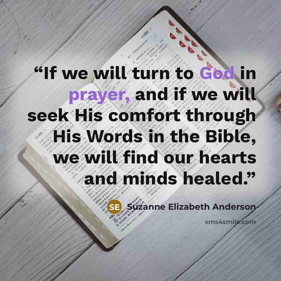 “If we will turn to God in prayer, and if we will seek His comfort through His Words in the Bible, we will find our hearts and minds healed.” quote by Suzanne Elizabeth Anderson