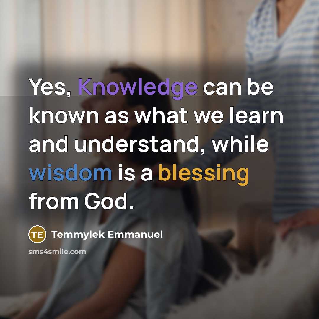 “Yes, Knowledge can be known as what we learn and understand, while wisdom is a blessing from God.” quote by Temmylek Emmanuel