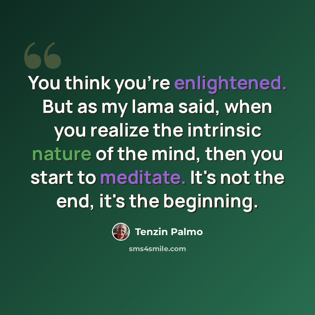 “You think you're enlightened. But as my lama said, when you realize the intrinsic nature of the mind, then you start to meditate. It's not the end, it's the beginning.” quote by Tenzin Palmo