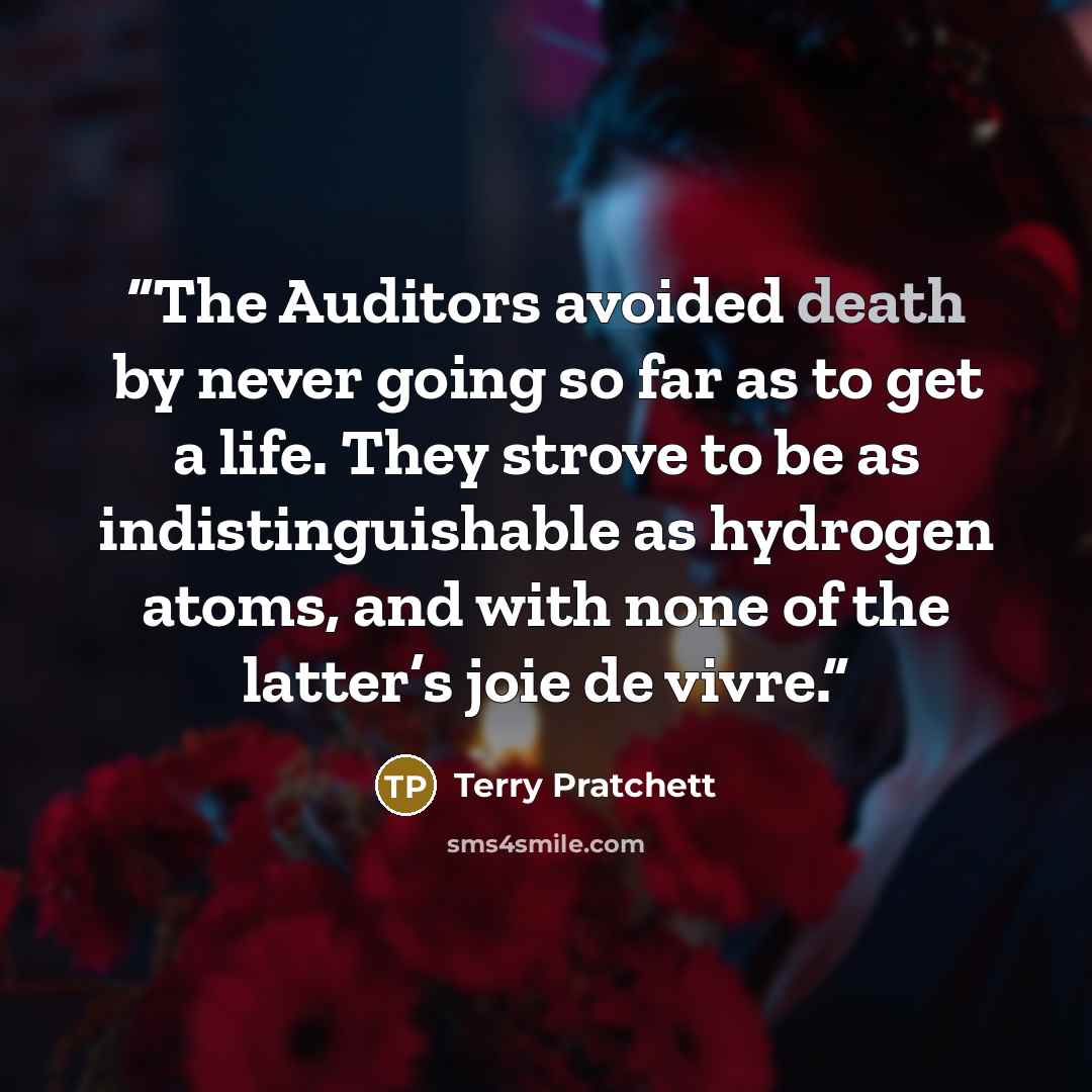 “The Auditors avoided death by never going so far as to get a life. They strove to be as indistinguishable as hydrogen atoms, and with none of the latter’s joie de vivre.” quote by Terry Pratchett