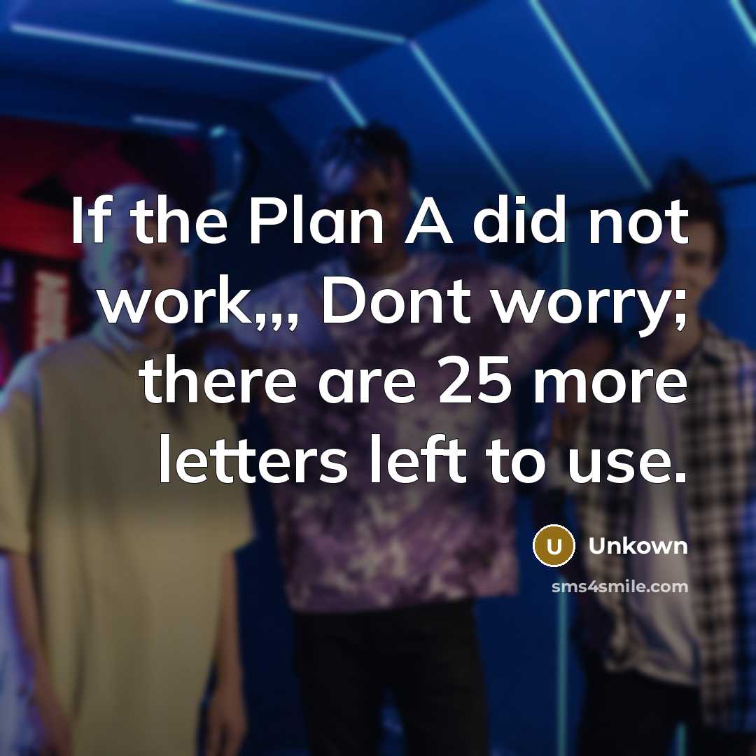 “If the Plan A did not work,,, Dont worry; there are 25 more letters left to use.” quote by Unkown