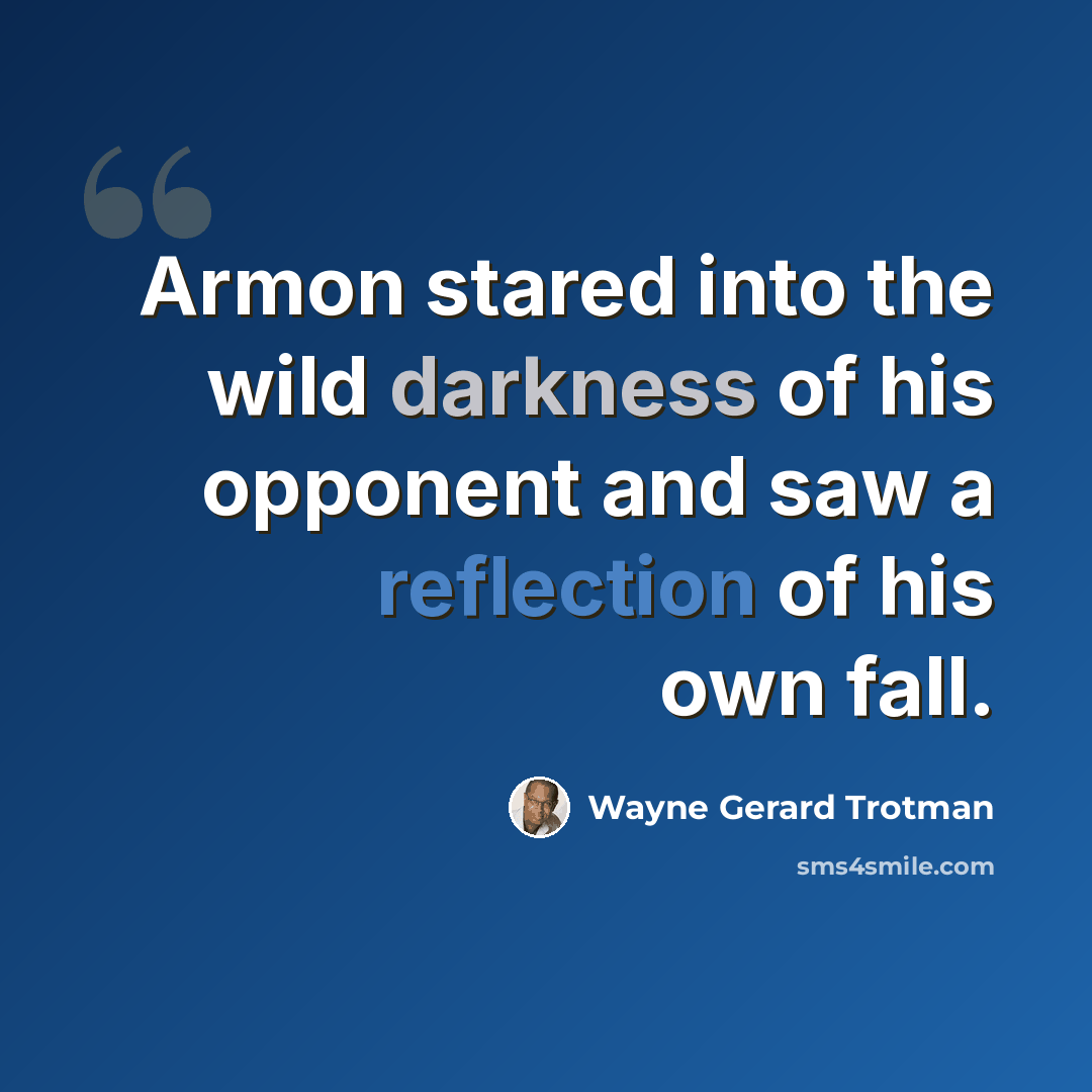 “Armon stared into the wild darkness of his opponent and saw a reflection of his own fall.” quote by Wayne Gerard Trotman
