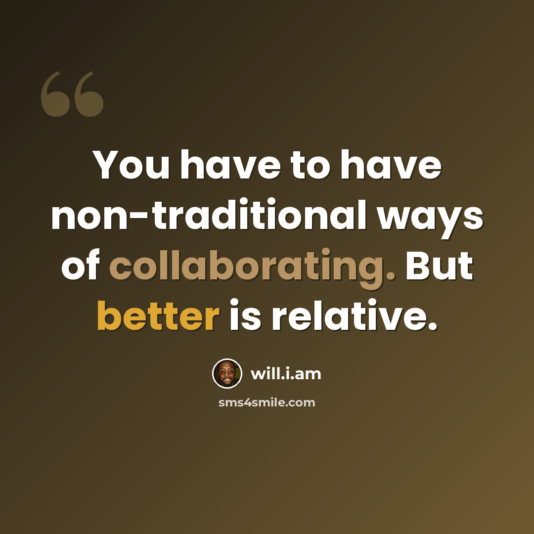 “You have to have non-traditional ways of collaborating. But better is relative.” quote by will.i.am