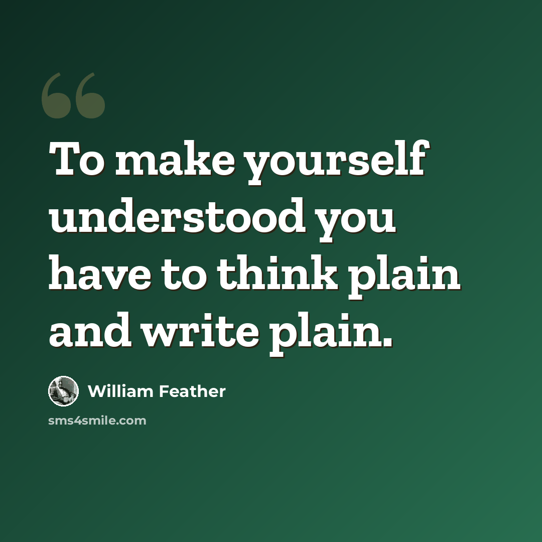 “To make yourself understood you have to think plain and write plain.” quote by William Feather