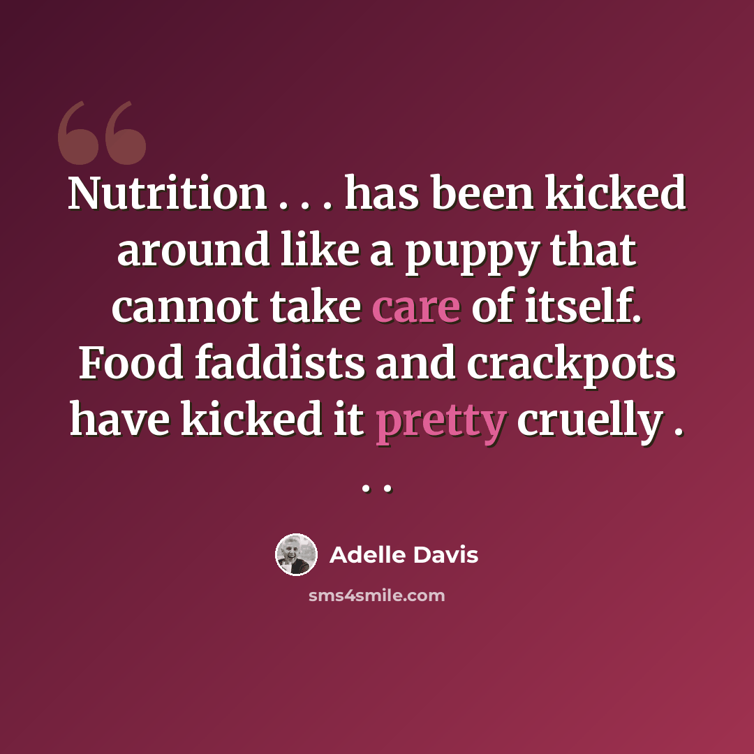 “Nutrition . . . has been kicked around like a puppy that cannot take care of itself. Food faddists and crackpots have kicked it pretty cruelly . . .” quote by Adelle Davis