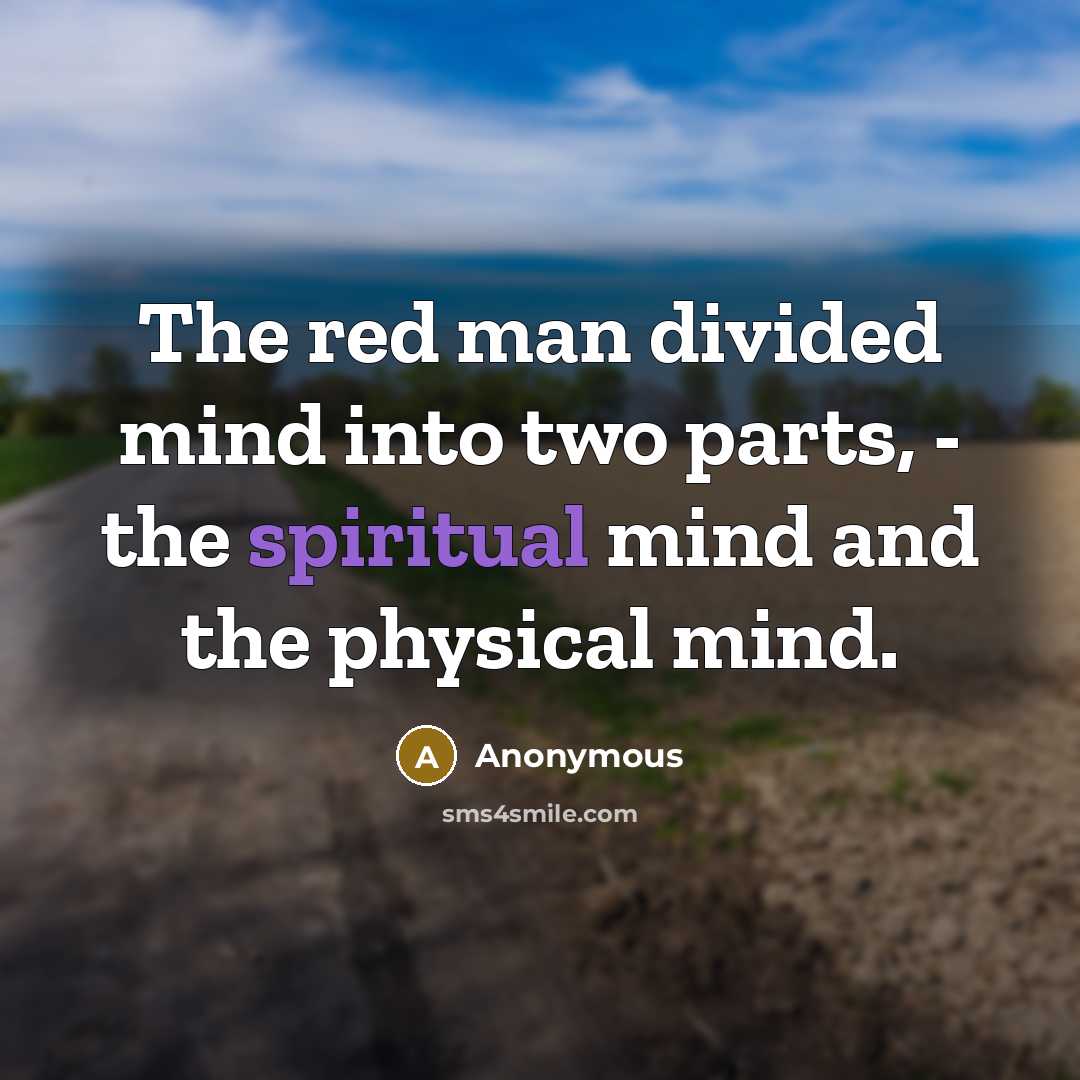 “The red man divided mind into two parts, - the spiritual mind and the physical mind.” quote by Anonymous