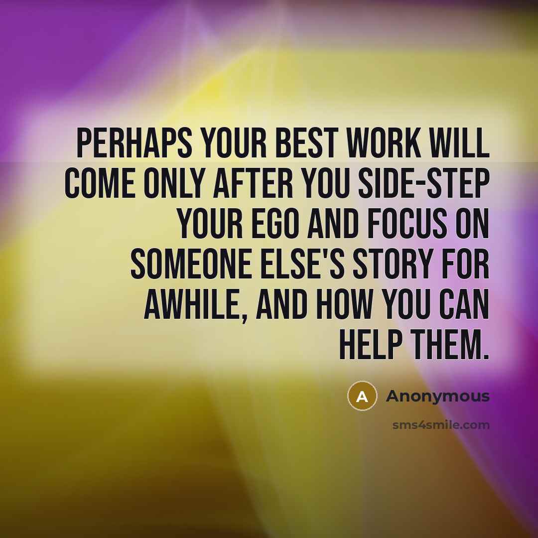 “Perhaps your best work will come only after you side-step your ego and focus on someone else's story for awhile, and how you can help them.” quote by Anonymous