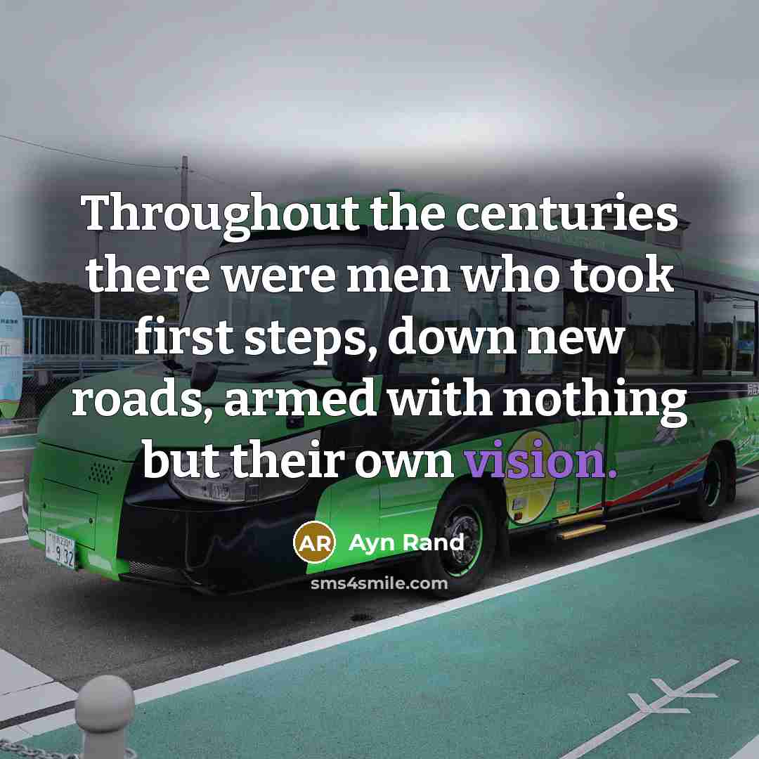 “Throughout the centuries there were men who took first steps, down new roads, armed with nothing but their own vision.” quote by Ayn Rand
