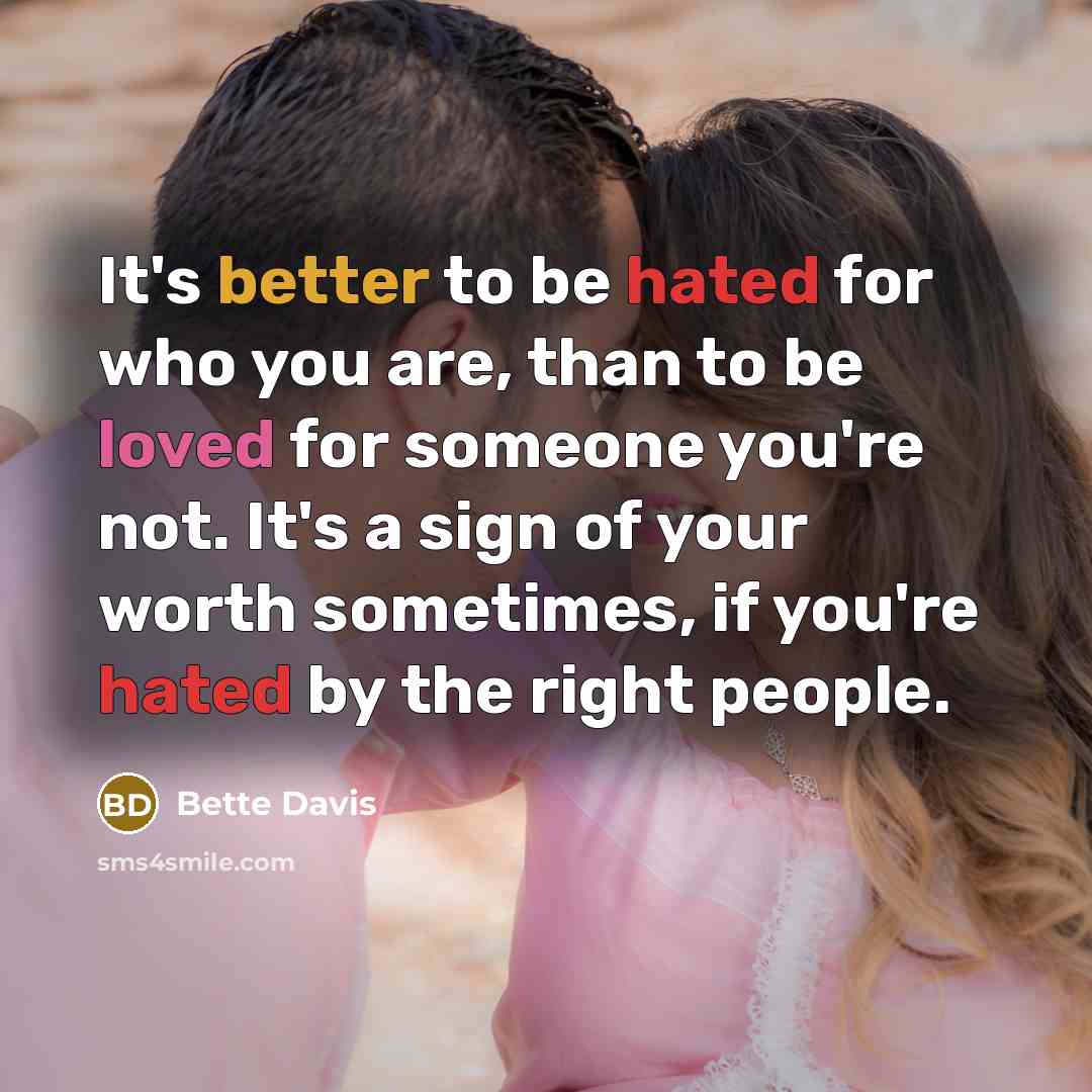 “It's better to be hated for who you are, than to be loved for someone you're not. It's a sign of your worth sometimes, if you're hated by the right people.” quote by Bette Davis