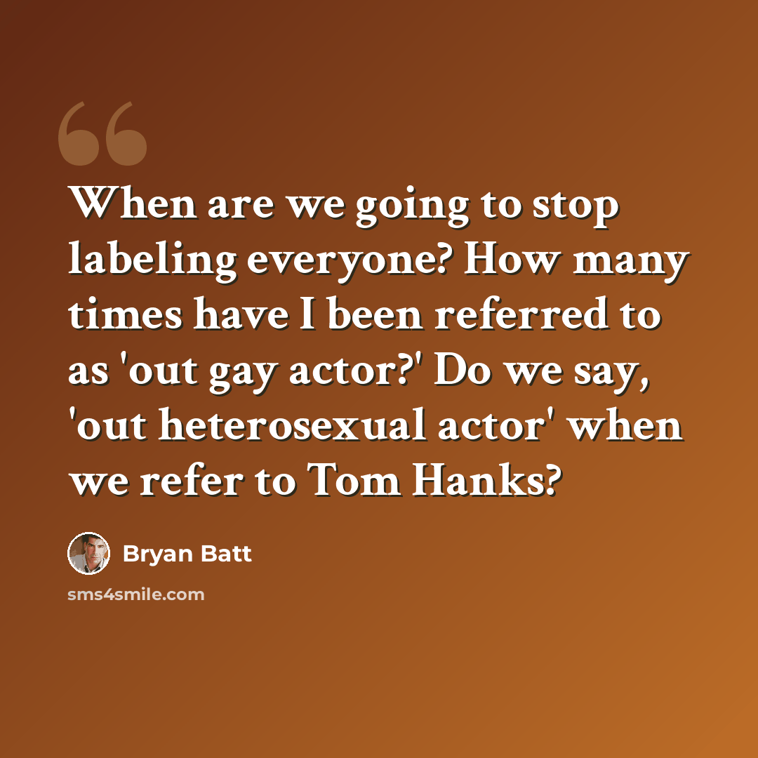 “When are we going to stop labeling everyone? How many times have I been referred to as 'out gay actor?' Do we say, 'out heterosexual actor' when we refer to Tom Hanks?” quote by Bryan Batt