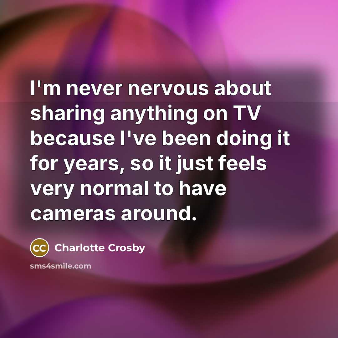 “I'm never nervous about sharing anything on TV because I've been doing it for years, so it just feels very normal to have cameras around.” quote by Charlotte Crosby